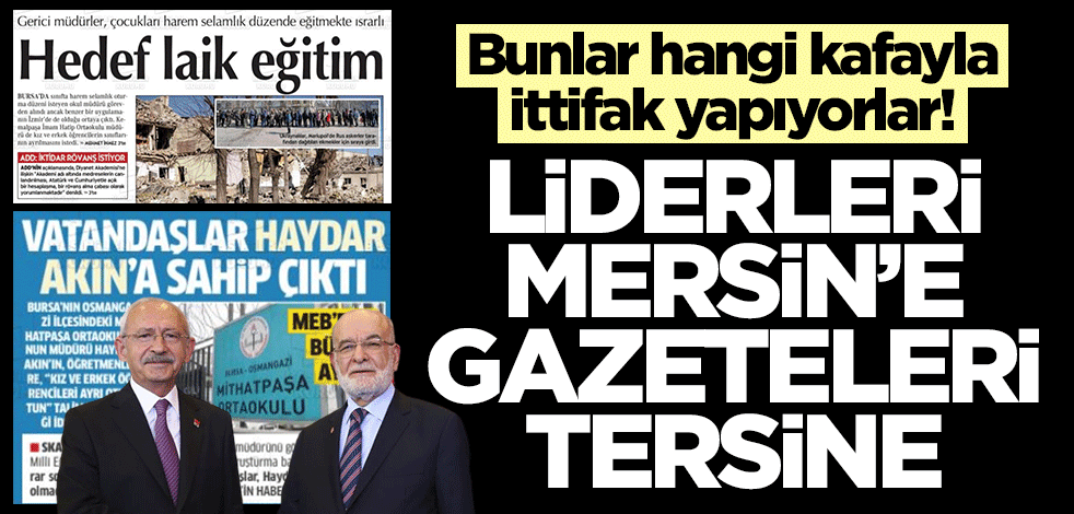 Bunlar hangi kafayla ittifak yapıyorlar! Liderleri Mersin’e gazeteleri tersine