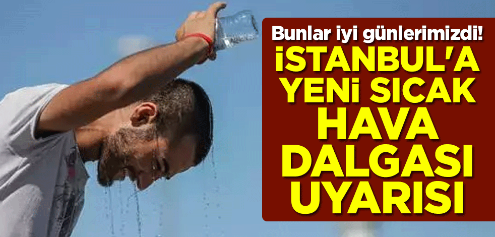 Bunlar iyi günlerimizdi! İstanbul'a yeni sıcak hava dalgası uyarısı