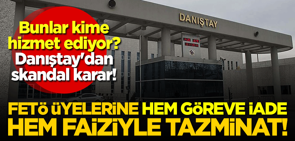 Bunlar kime hizmet ediyor? Danıştay'dan skandal karar! FETÖ üyelerine hem göreve iade hem faiziyle tazminat!
