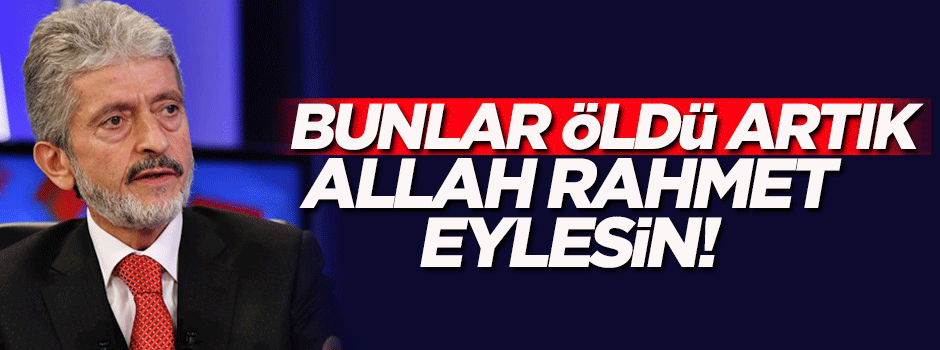 'Bunlar öldü artık, Allah rahmet eylesin'