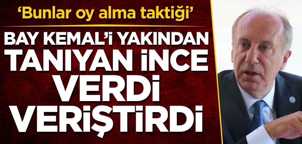 ‘Bunlar oy alma taktiği’ Bay Kemal'i yakından tanıyan İnce, verdi veriştirdi