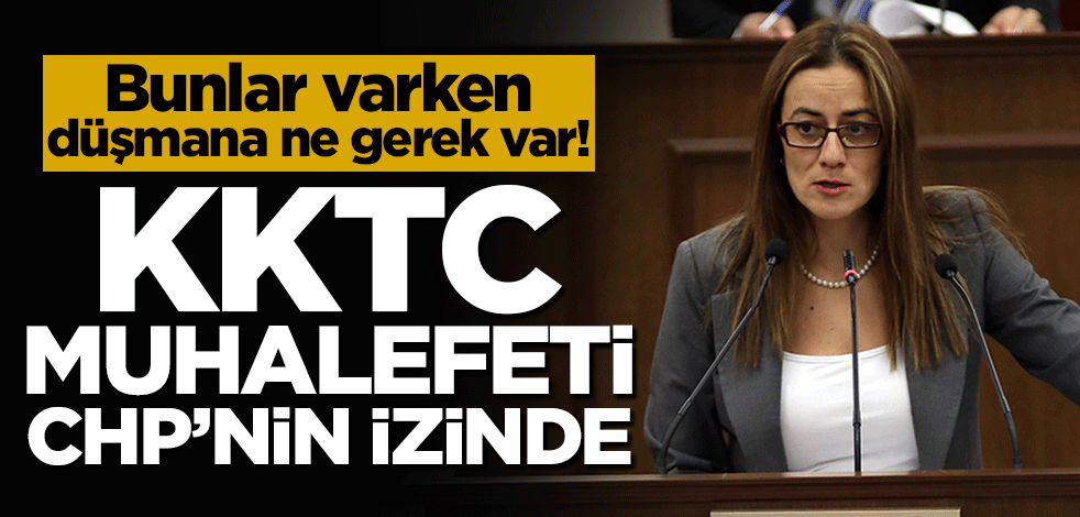 Bunlar varken düşmana ne gerek var! KKTC muhalefeti CHP izinde
