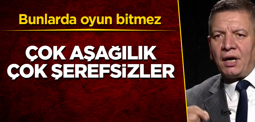 Bunlarda oyun bitmez! Çok aşağılık, çok şerefsizler