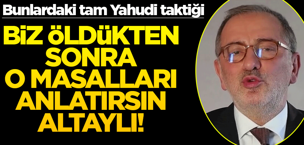 Bunlardaki tam Yahudi taktiği! Biz öldükten sonra o masalları anlatırsın, Altaylı!