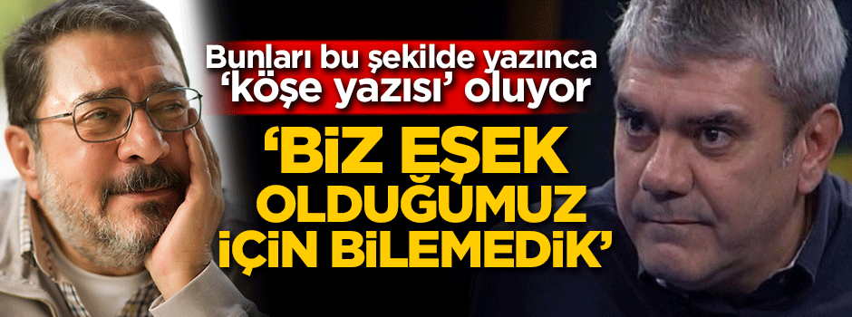 Bunları bu şekilde yazınca 'köşe yazısı' oluyor! Biz eşek olduğumuz için bilemedik