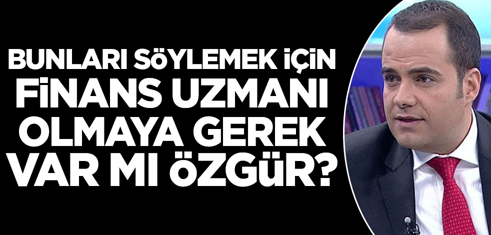 Bunları söylemek için finans uzmanı olmaya gerek var mı Özgür?