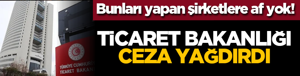 Bunları yapan şirketlere af yok! Ticaret bakanlığı ceza yağdırdı