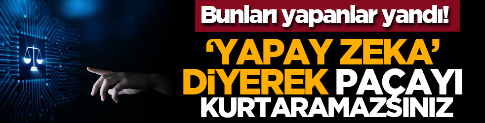 Bunları yapanlar yandı! ‘Yapay zeka’ diyerek paçayi kurtaramazsınız