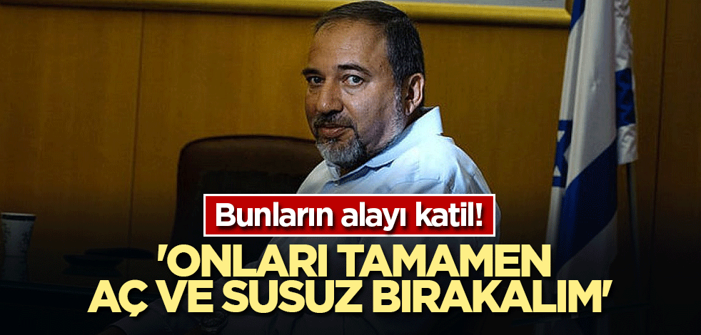 Bunların alayı katil! 'Onları tamamen aç ve susuz bırakalım'