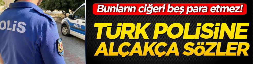 Bunların ciğeri beş para etmez! Türk polisine alçakça sözler