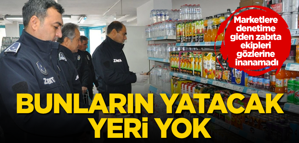 Bunların yatacak yeri yok! Marketlere denetime giden zabıta ekipleri gözlerine inanamadı