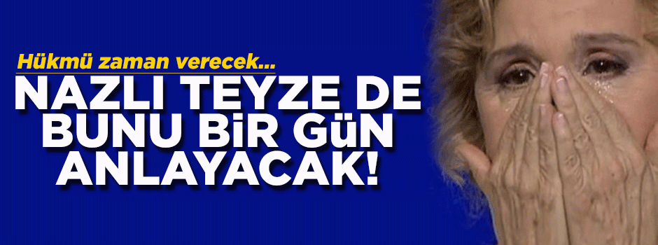 'Bunu bir gün Nazlı Hanım da görecek…'