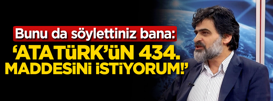 Bunu da söylettiniz bana: "Atatürk’ün 434. maddesini istiyorum!"