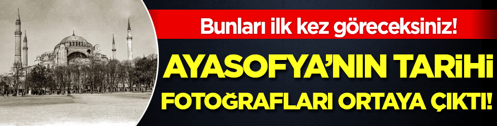 Bunu ilk defa göreceksiniz: İşte Ayasofya'nın tarihi fotoğrafları!
