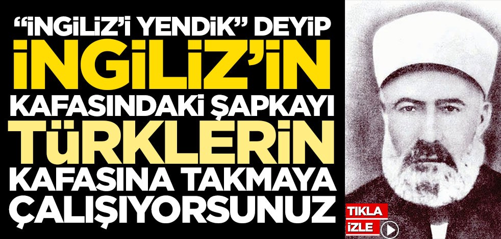 Bunu izah edebilecek biri var mı? "İngiliz’i yendik" deyip, İngliz’in kafasındaki şapkayı Türklerin kafasına takmaya çalışıyorsunuz