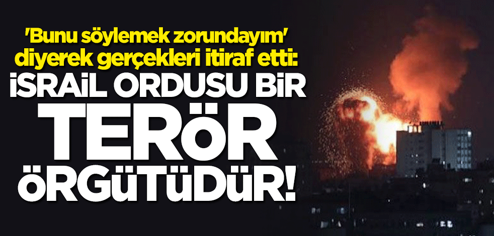 "Bunu söylemek zorundayım" deyip itiraf etti: İsrail ordusu bir terör örgütüdür