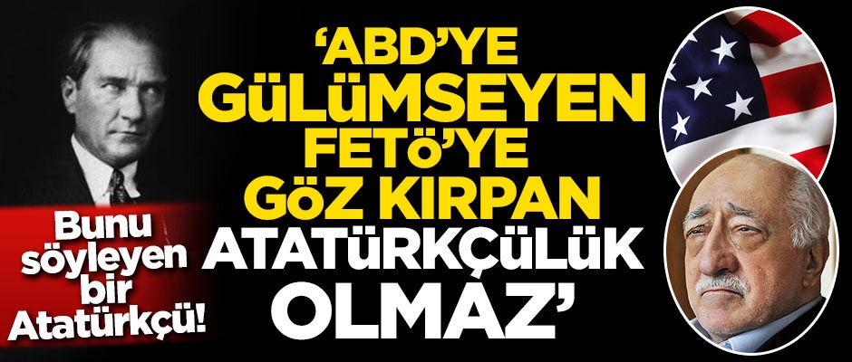 Bunu söyleyen bir Atatürkçü: ABD'ye gülümseyen FETÖ'ye göz kırpan bir Atatürkçülük olmaz