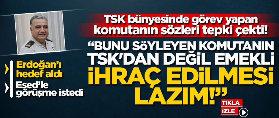 "Bunu söyleyen komutanın TSK'dan değil emekli, ihraç edilmesi lazım! İbret-i alem olması için apoletlerinin sökülmesi gerekir!"