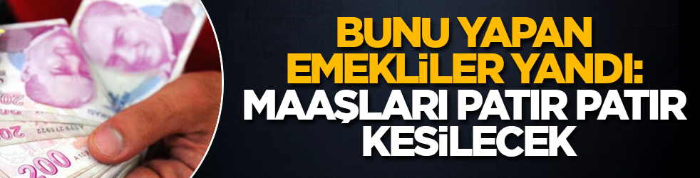 Bunu yapan emekliler yandı: Maaşları patır patır kesilecek