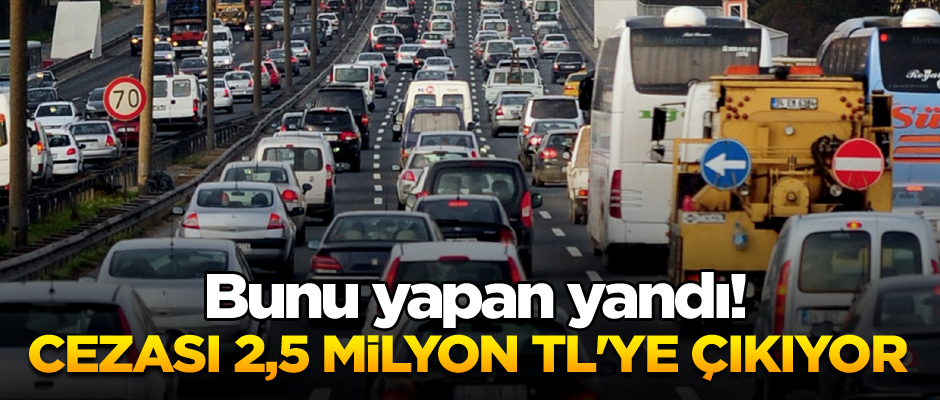 Bunu yapan yandı! Cezası 2,5 milyon TL'ye çıkıyor