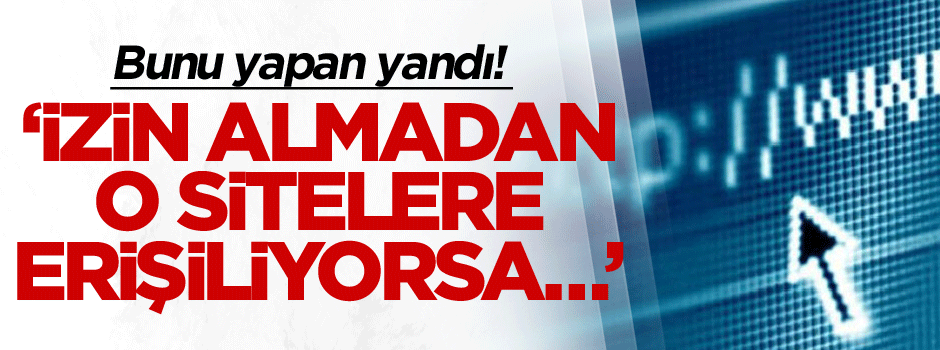 Bunu yapan yandı! T.C Vatandaşları izin almadan o sitelere erişiyorsa…