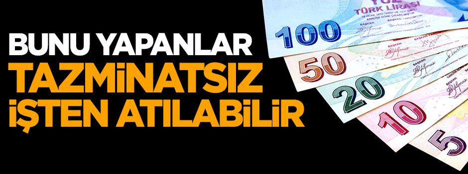 Bunu yapanlar tazminatsız işten atılabilir