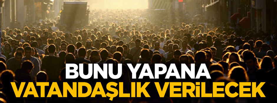 Bunu yapanlara Türk vatandaşlığı verilecek