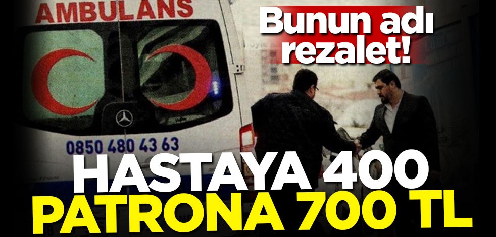Bunun adı rezalet! Ambulans hastaya 400 patrona 700 TL