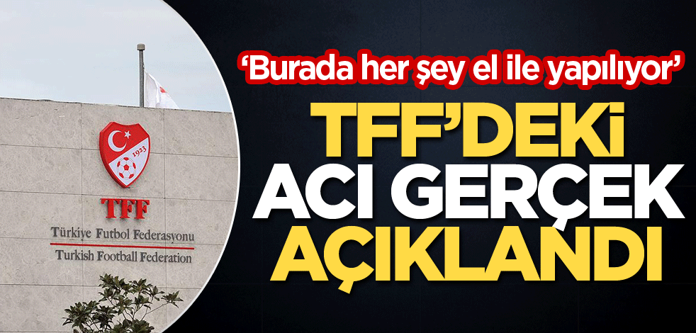 ‘Burada her şey el ile yapılıyor’ TFF’deki acı gerçek açıklandı
