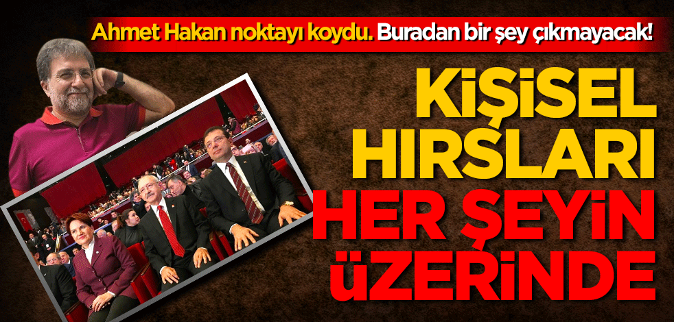 Buradan da bir şey çıkmayacak! Çünkü kişisel hırsları, her şeyin önünde