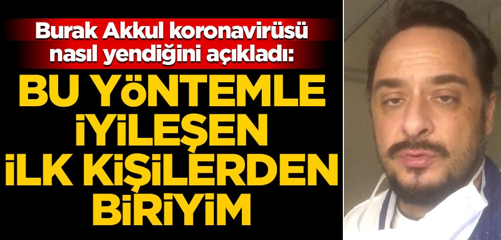 Burak Akkul hastalığı nasıl yendiğini açıkladı: Bu yöntemle iyileşen ilk kişilerden biriyim