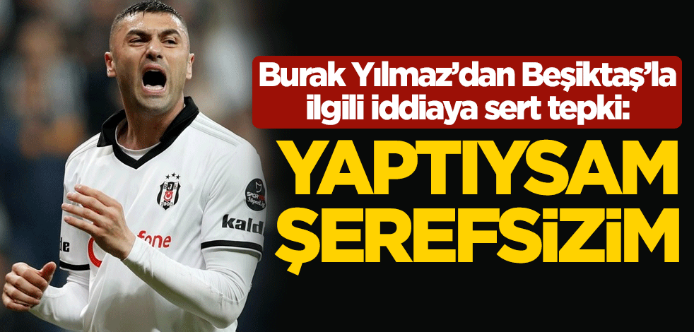 Burak Yılmaz'dan Beşiktaş'la ilgili iddiaya sert tepki: Yaptıysam şerefsizim