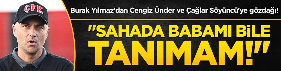 Burak Yılmaz'dan Cengiz Ünder ve Çağlar Söyüncü'ye gözdağı! "Sahada babamı bile tanımam!"