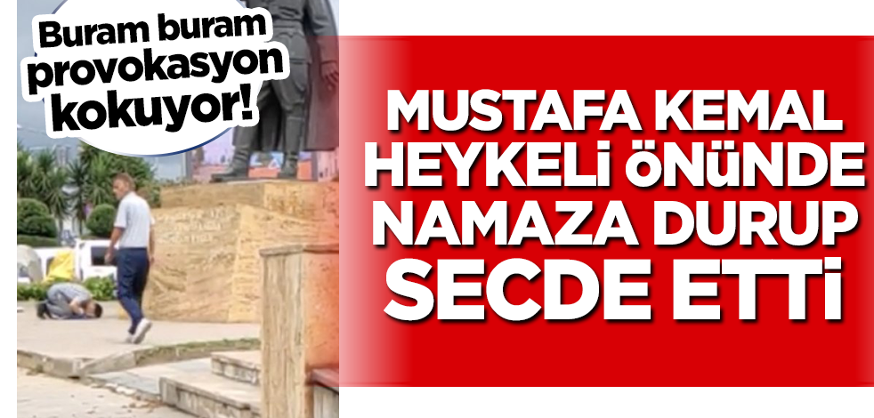 Buram buram provokasyon kokuyor! Mustafa Kemal heykeli önünde namaza durup secde etti...