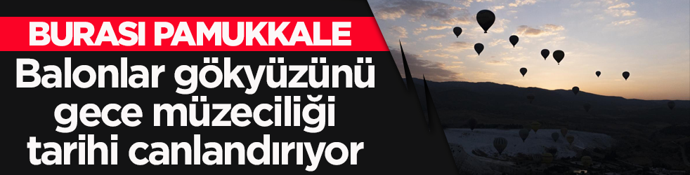 Burası Pamukkale! Balonlar gökyüzünü, gece müzeciliği tarihi canlandırıyor