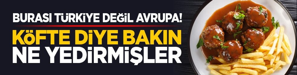Burası Türkiye değil Avrupa! Köfte diye bakın ne yedirmişler