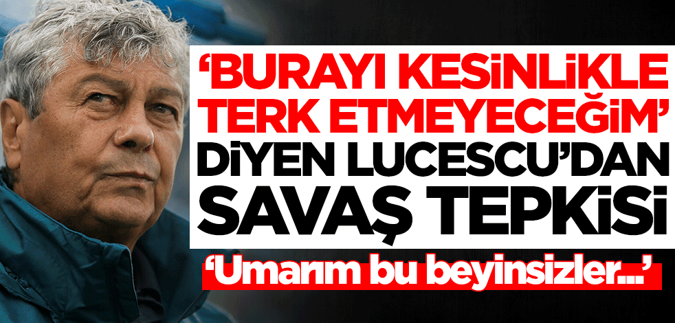 'Burayı terk etmeyeceğim' diyen Lucescu'dan savaş tepkisi: Umarım bu beyinsizler...
