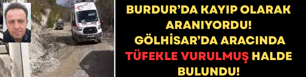 Burdur’da Kayıp Olarak Aranıyordu! Gölhisar’da Aracında Tüfekle Vurulmuş Halde Bulundu