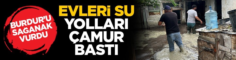 Burdur’u sağanak vurdu: Evleri su, yolları çamur bastı
