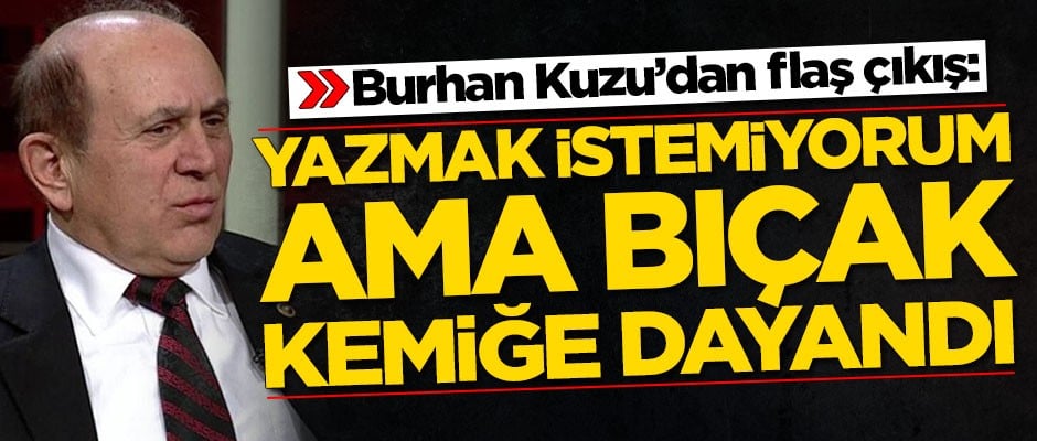 Burhan Kuzu: Bıçak kemiğe dayandı