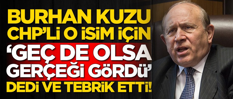 Burhan Kuzu CHP'li o isim için 'Geç de olsa gerçeği gördü' dedi ve tebrik etti!