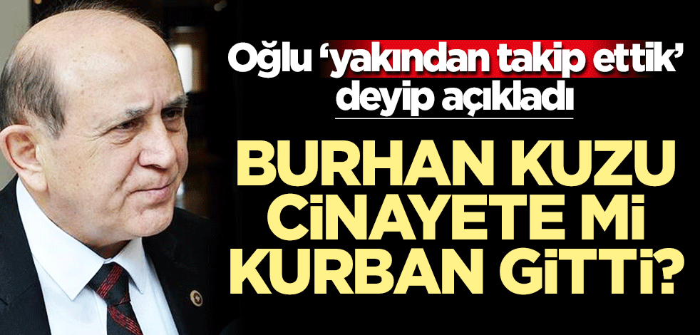 Burhan Kuzu cinayete mi kurban gitti? Oğlu 'yakından takip ettik' deyip açıkladı