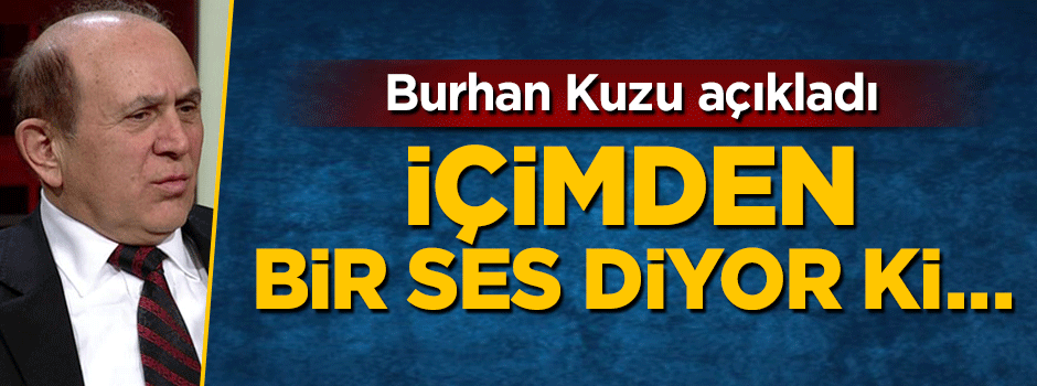 Burhan Kuzu: İçimden bir ses diyor ki…