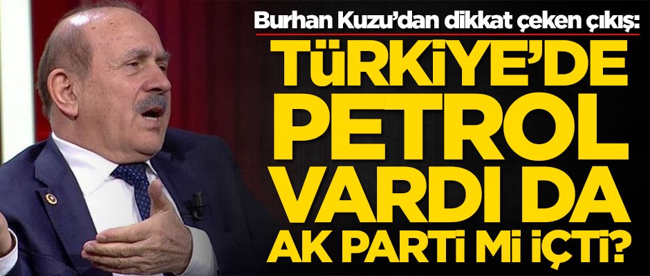 Burhan Kuzu'dan dikkat çeken çıkış: Türkiye’de petrol vardı da AK Parti mi içti?