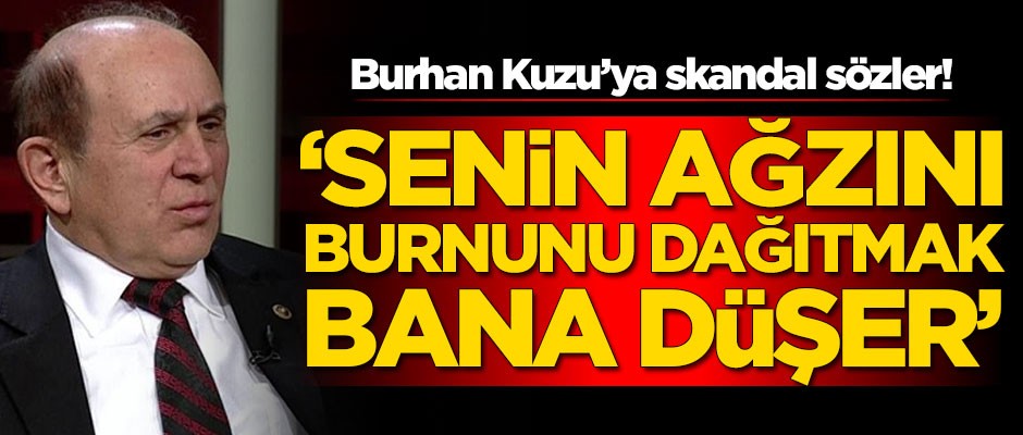 Burhan Kuzu'ya skandal sözler! 'Senin ağzını burnunu dağıtmak bana düşer'