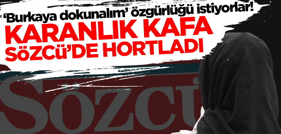 ‘Burkaya dokunalım’ özgürlüğü istiyorlar! Karanlık kafa Sözcü'de hortladı