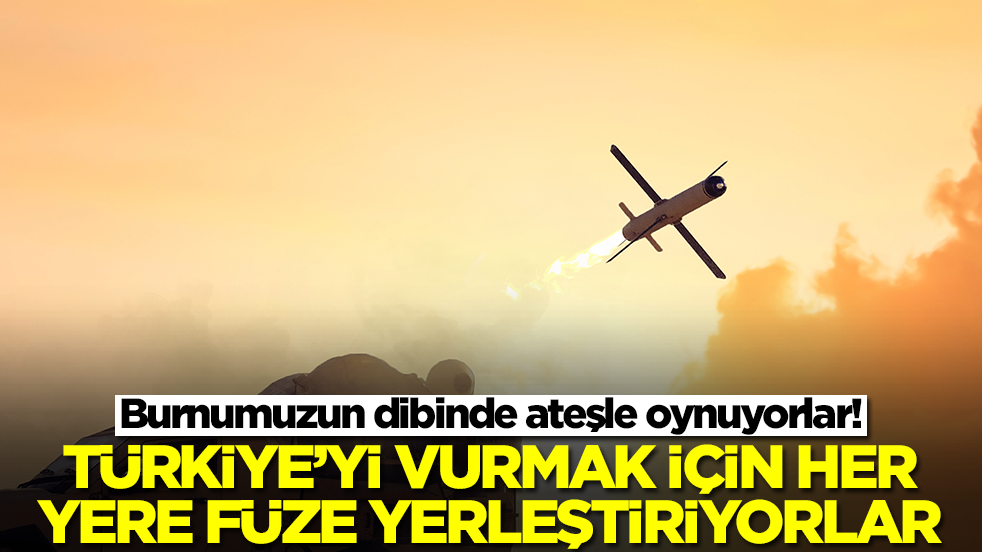 Burnumuzun dibinde ateşle oynuyorlar! Türkiye'yi vurmak için her yere füze yerleştiriyorlar