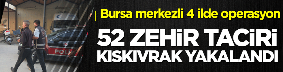 Bursa merkezli 4 ilde şafak vakti dev operasyon: 52 zehir taciri kıskıvrak yakalandı