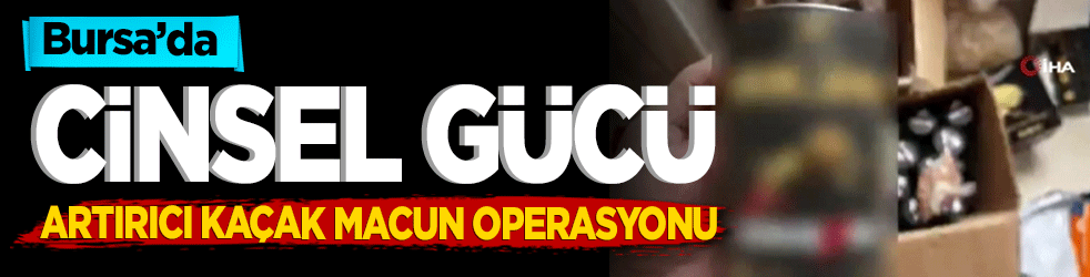 Bursa’da cinsel gücü artırıcı kaçak macun operasyonu
