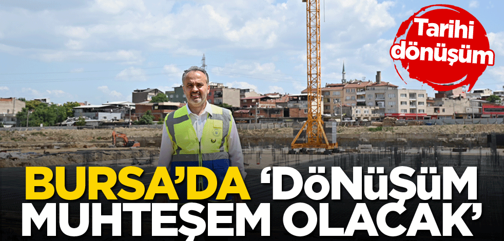 Bursa’da ‘dönüşüm muhteşem olacak’